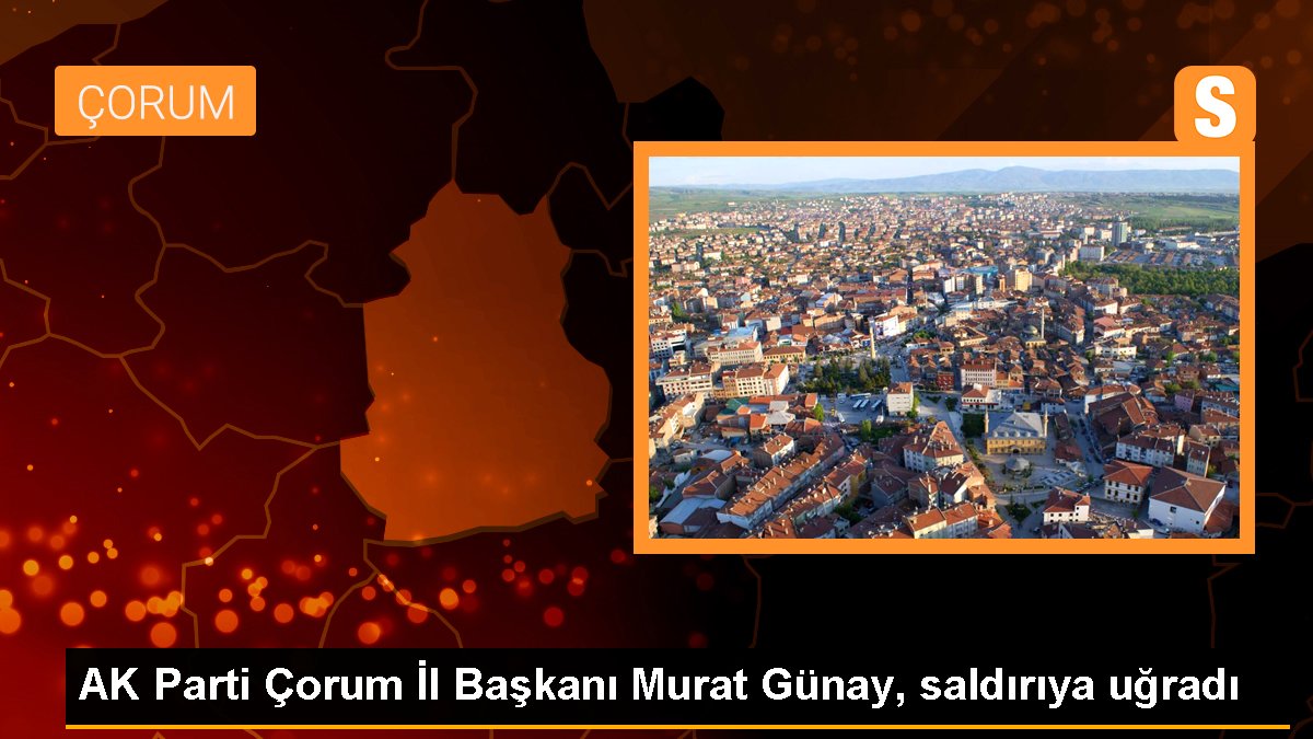 AK Parti Çorum Vilayet Lideri Murat Günay, akına uğradı