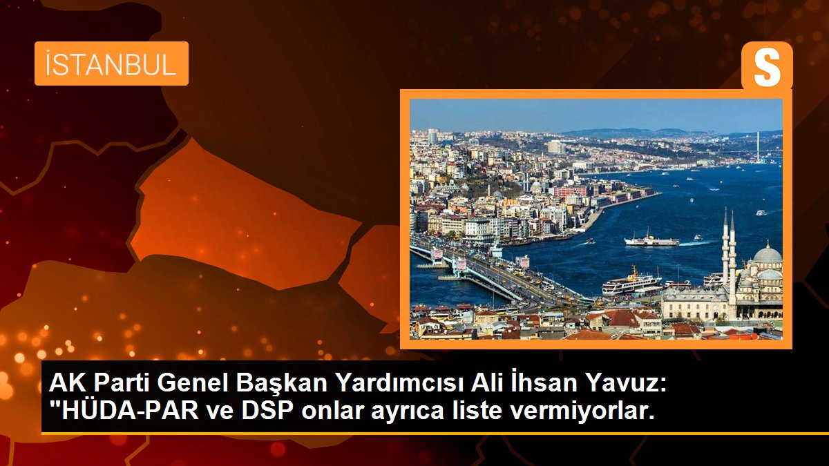 AK Parti Genel Lider Yardımcısı Ali İhsan Yavuz: "HÜDA-PAR ve DSP onlar ayrıyeten liste vermiyorlar.