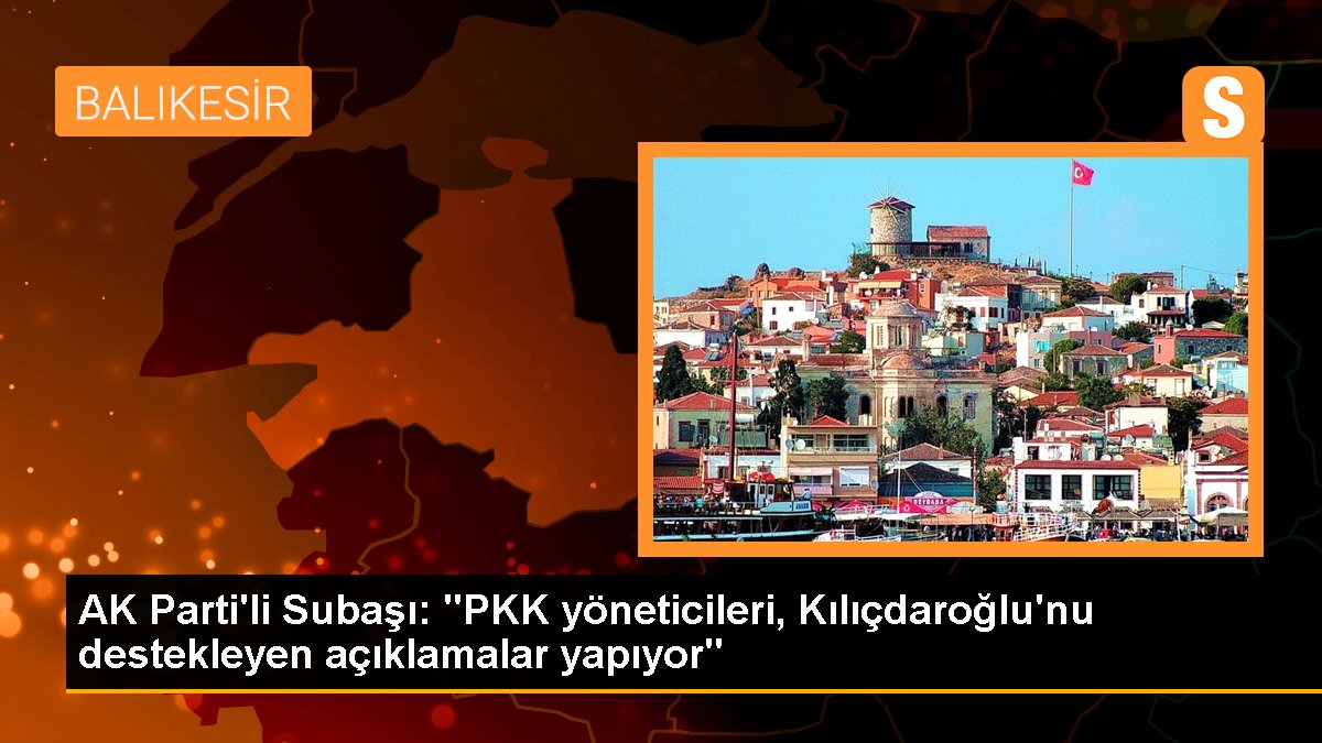 AK Parti'li Subaşı: "PKK yöneticileri, Kılıçdaroğlu'nu destekleyen açıklamalar yapıyor"