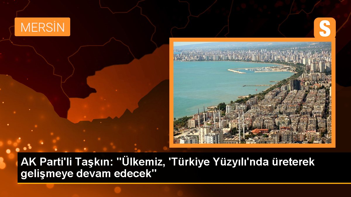 AK Parti'li Taşkın: "Ülkemiz, 'Türkiye Yüzyılı'nda üreterek gelişmeye devam edecek"