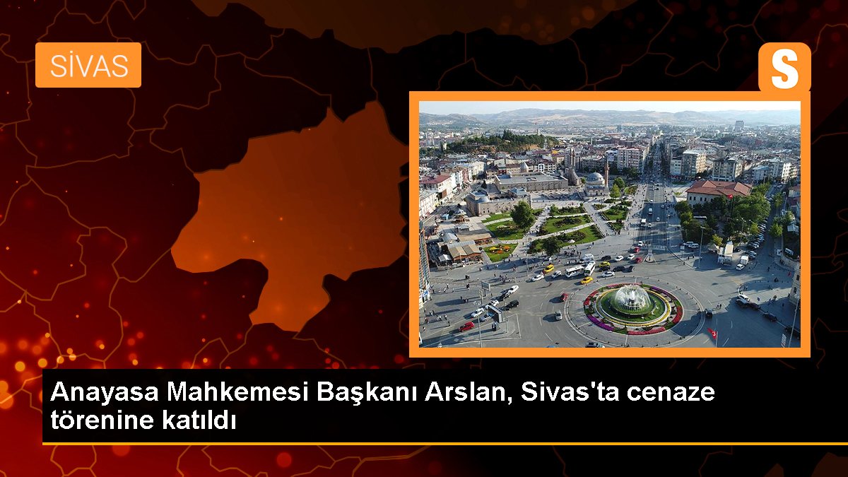 Anayasa Mahkemesi Lideri Arslan, Sivas'ta cenaze merasimine katıldı