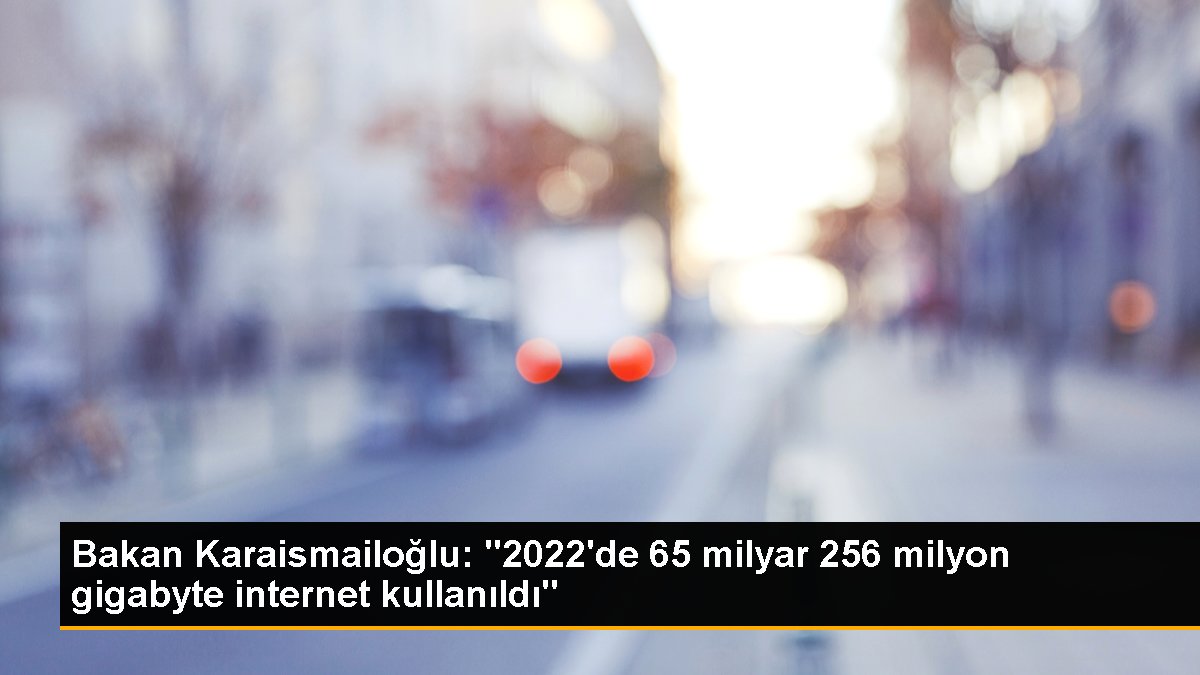 Bakan Karaismailoğlu: "2022'de 65 milyar 256 milyon gigabyte internet kullanıldı"