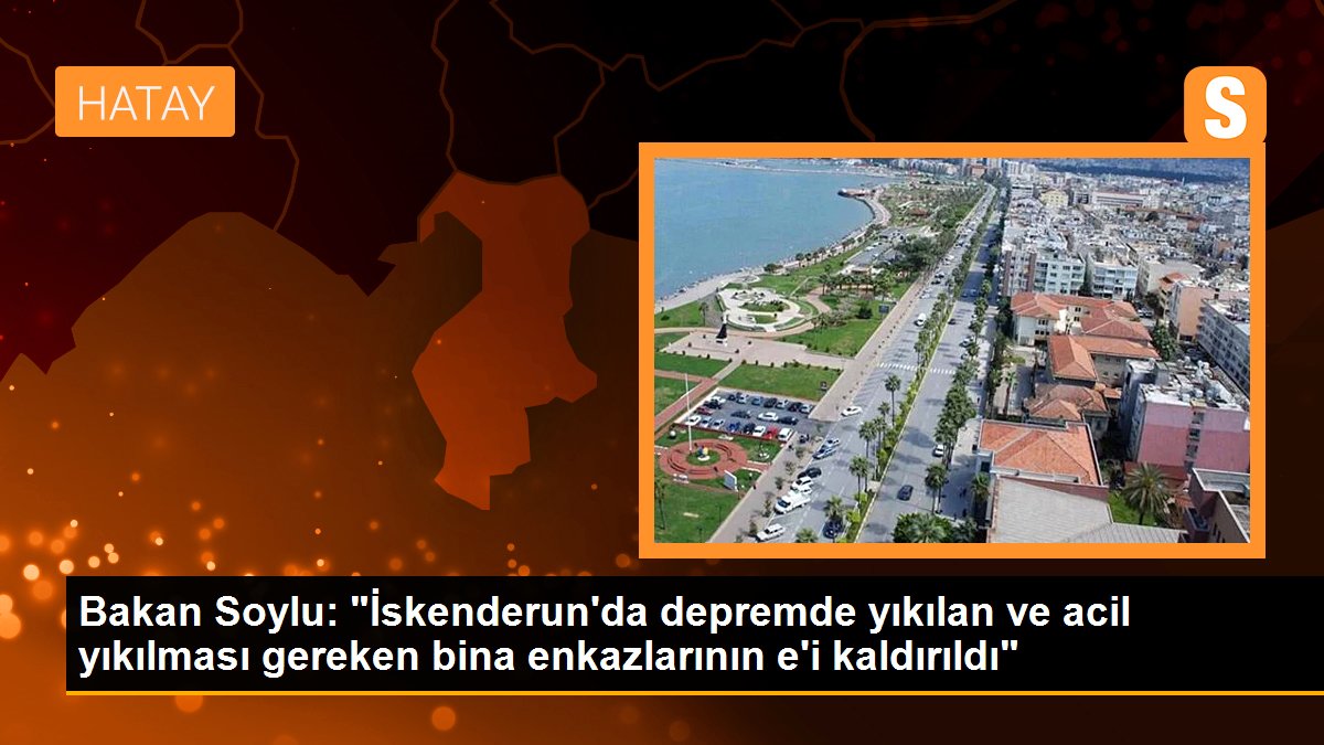 Bakan Soylu: "İskenderun'da sarsıntıda yıkılan ve acil yıkılması gereken bina enkazlarının %65'i kaldırıldı"