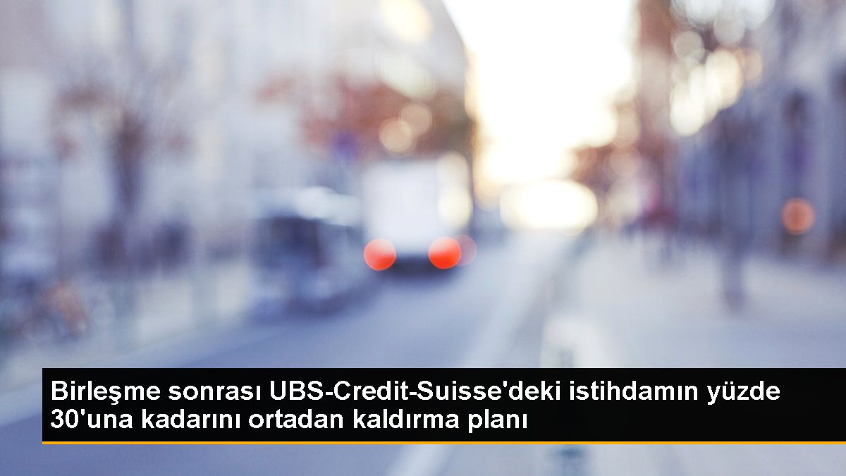 Birleşme sonrası UBS-Credit-Suisse'deki istihdamın yüzde 30'una kadarını ortadan kaldırma planı