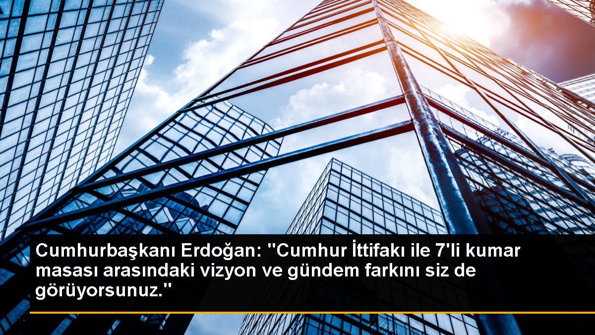 Cumhurbaşkanı Erdoğan: "Cumhur İttifakı ile 7'li kumar masası ortasındaki vizyon ve gündem farkını siz de görüyorsunuz."