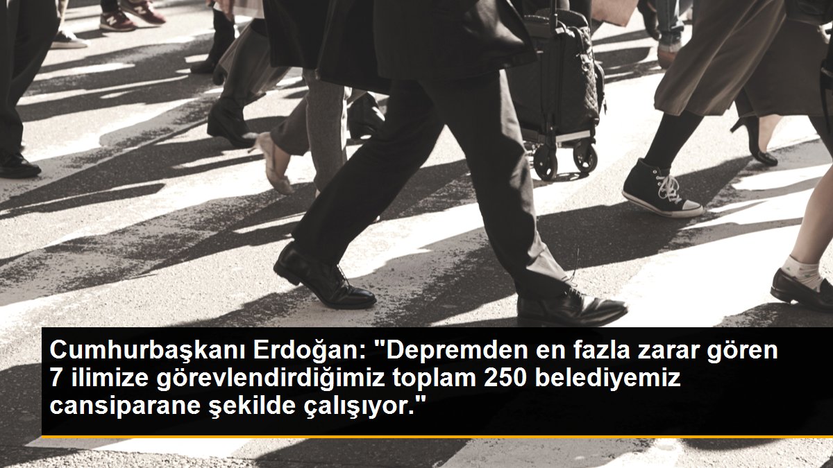 Cumhurbaşkanı Erdoğan: "Depremden en fazla ziyan gören 7 vilayetimize görevlendirdiğimiz toplam 250 belediyemiz cansiparane formda çalışıyor."