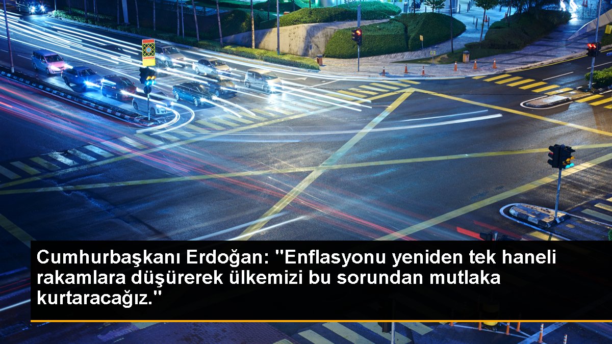 Cumhurbaşkanı Erdoğan: "Enflasyonu tekrar tek haneli sayılara düşürerek ülkemizi bu sıkıntıdan kesinlikle kurtaracağız."