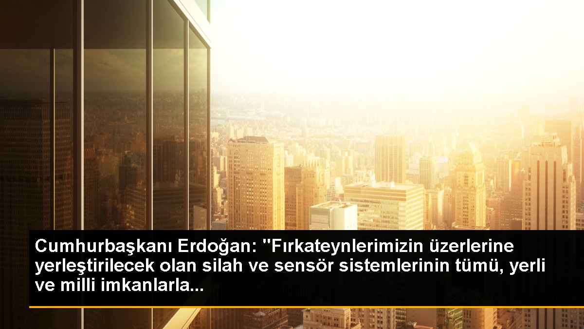 Cumhurbaşkanı Erdoğan: "Fırkateynlerimizin üzerlerine yerleştirilecek olan silah ve sensör sistemlerinin tümü, yerli ve ulusal imkanlarla...