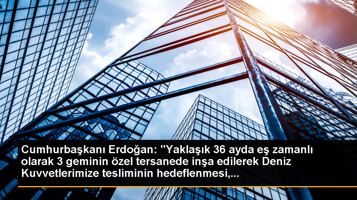 Cumhurbaşkanı Erdoğan: "Yaklaşık 36 ayda eş vakitli olarak 3 geminin özel tersanede inşa edilerek Deniz Kuvvetlerimize tesliminin hedeflenmesi,...