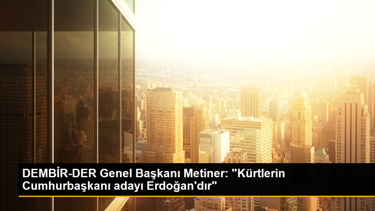 DEMBİR-DER Genel Lideri Metiner: "Kürtlerin Cumhurbaşkanı adayı Erdoğan'dır"