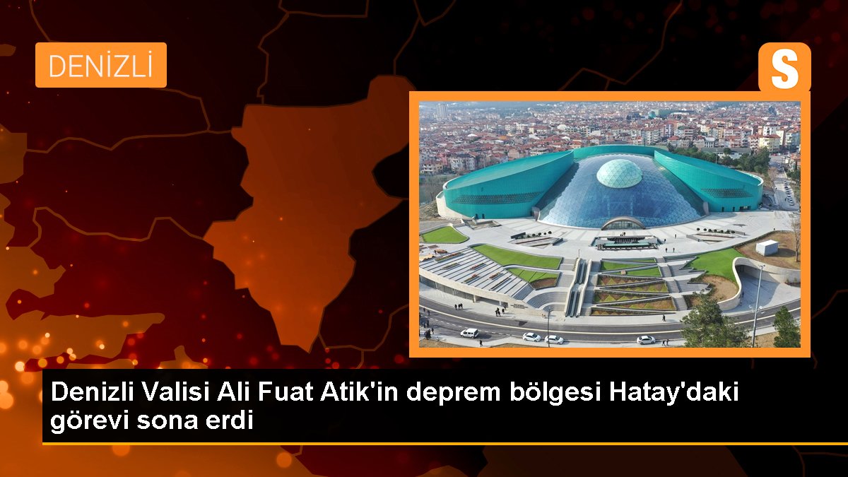 Denizli Valisi Ali Fuat Atik'in zelzele bölgesi Hatay'daki vazifesi sona erdi
