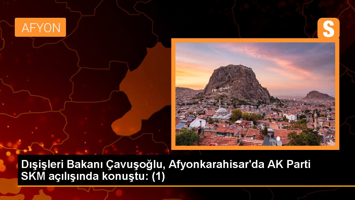 Dışişleri Bakanı Çavuşoğlu, Afyonkarahisar'da AK Parti SKM açılışında konuştu: (1)