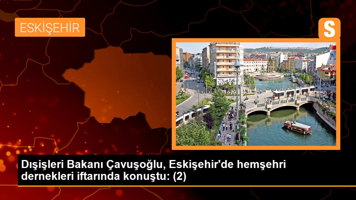 Dışişleri Bakanı Çavuşoğlu, Eskişehir'de hemşehri dernekleri iftarında konuştu: (2)