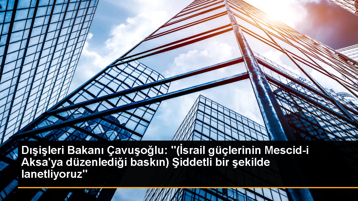 Dışişleri Bakanı Çavuşoğlu: "(İsrail güçlerinin Mescid-i Aksa'ya düzenlediği baskın) Şiddetli bir biçimde lanetliyoruz"