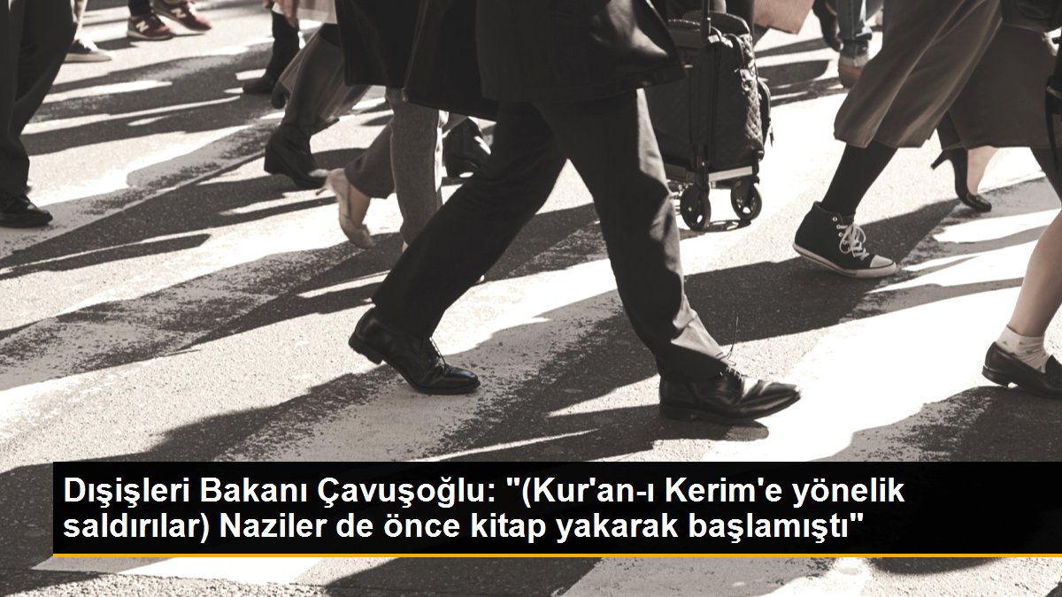 Dışişleri Bakanı Çavuşoğlu: "(Kur'an-ı Kerim'e yönelik saldırılar) Naziler de evvel kitap yakarak başlamıştı"