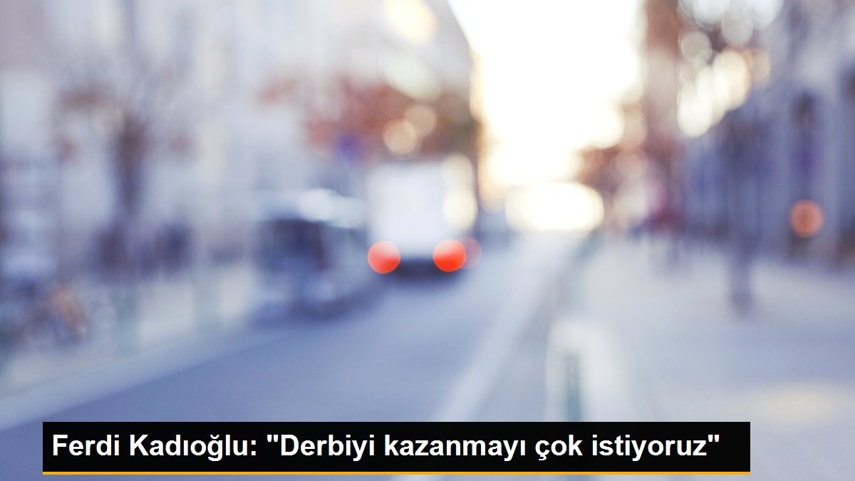 Ferdi Kadıoğlu: "Derbiyi kazanmayı çok istiyoruz"