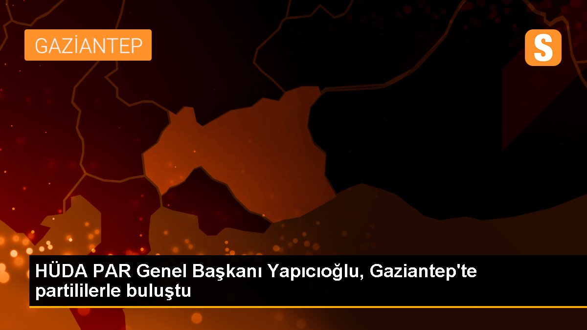 HÜDA PAR Genel Lideri Yapıcıoğlu, Gaziantep'te partililerle buluştu