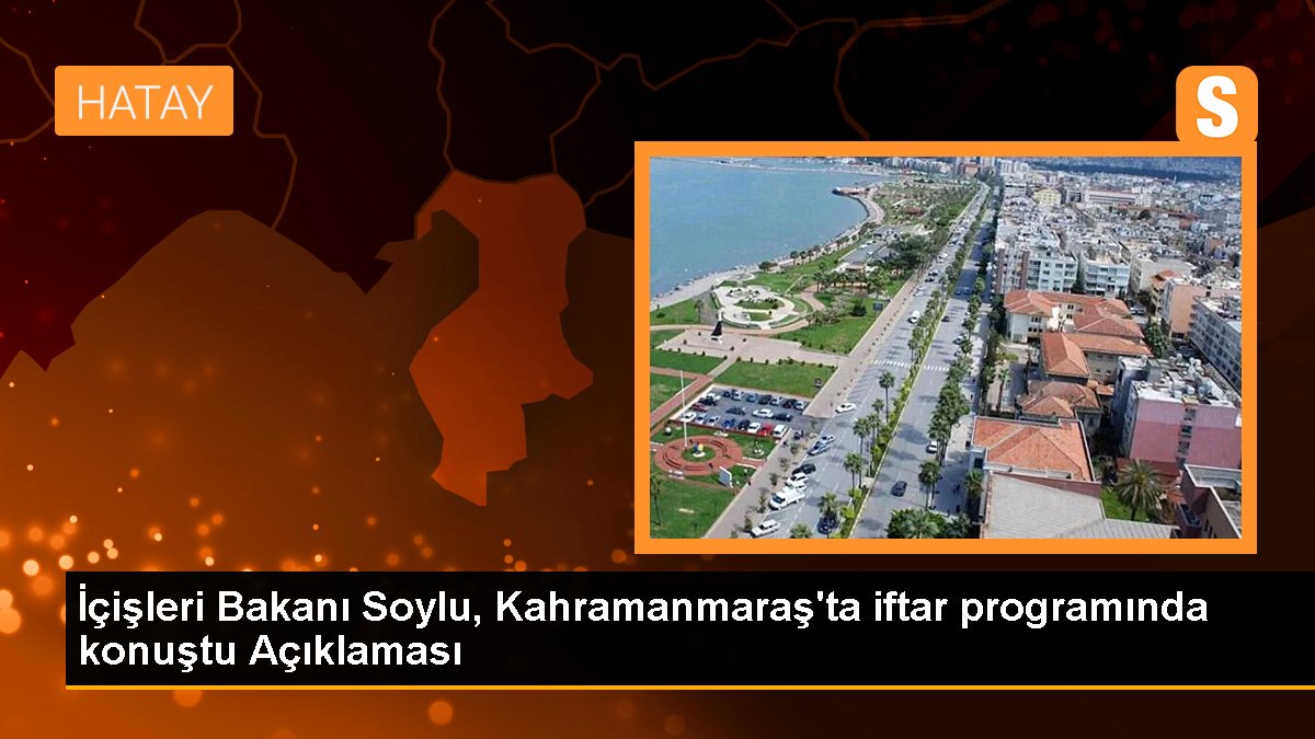 İçişleri Bakanı Soylu, Kahramanmaraş'ta iftar programında konuştu Açıklaması