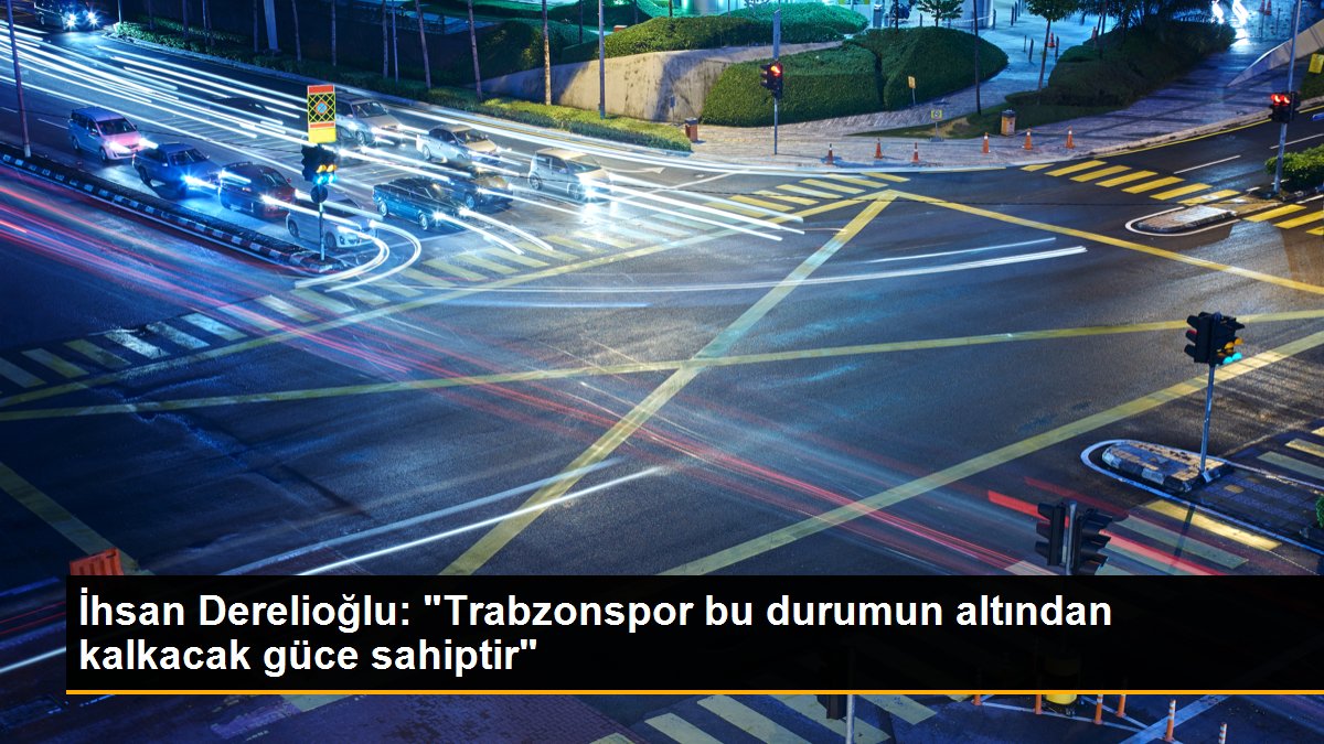 İhsan Derelioğlu: "Trabzonspor bu durumun altından kalkacak güce sahiptir"