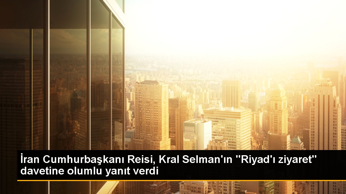 İran Cumhurbaşkanı Reisi, Kral Selman'ın "Riyad'ı ziyaret" davetine olumlu cevap verdi