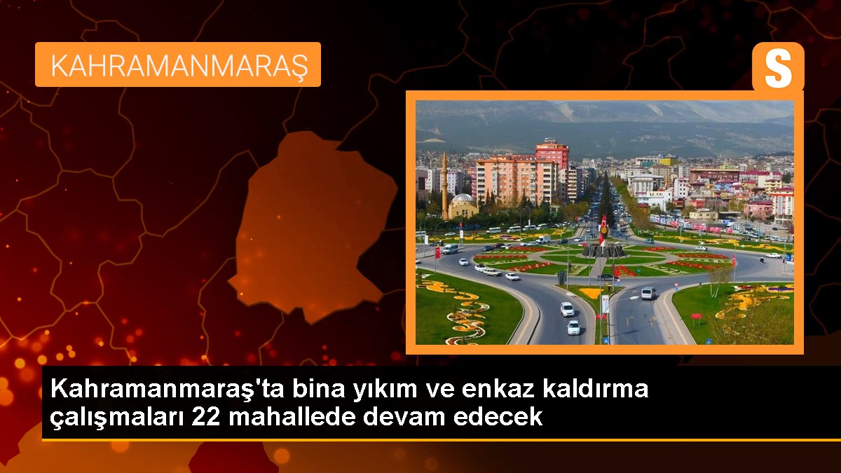 Kahramanmaraş'ta bina yıkım ve enkaz kaldırma çalışmaları 22 mahallede devam edecek