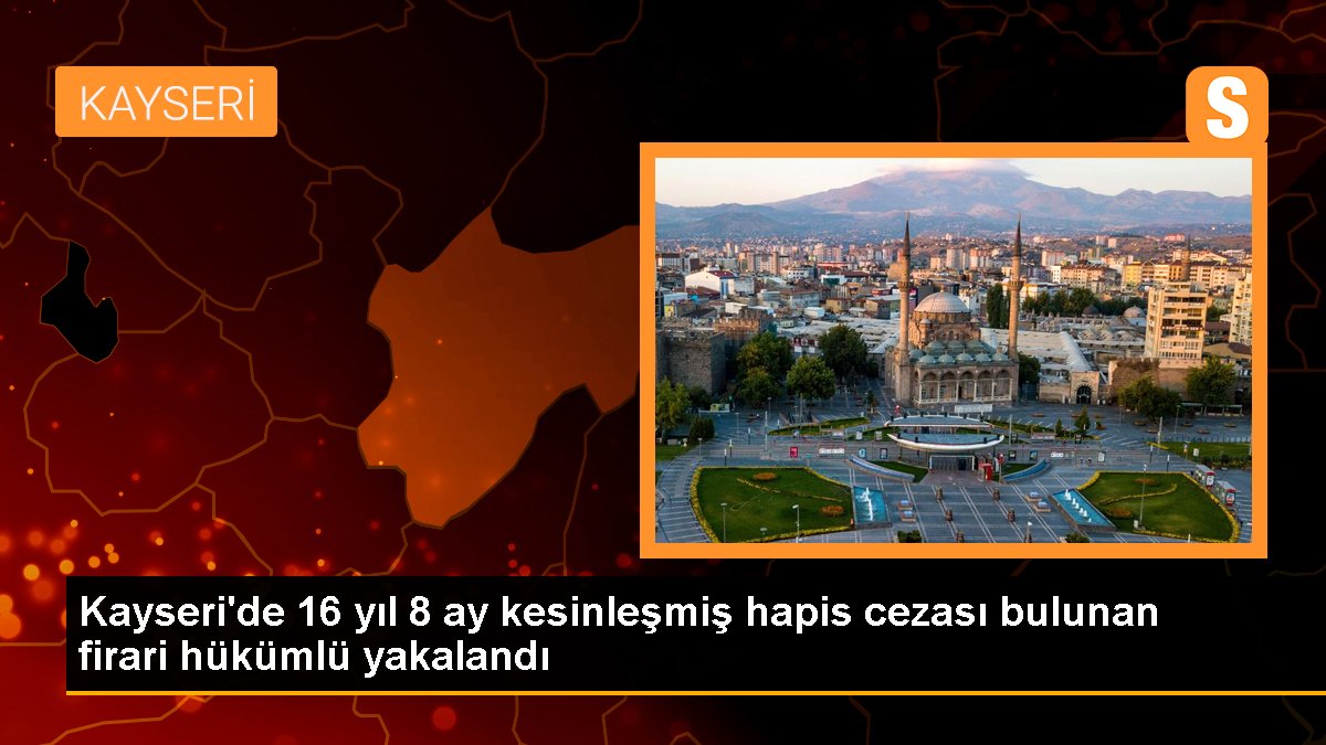 Kayseri'de 16 yıl 8 ay katılaşmış mahpus cezası bulunan firari hükümlü yakalandı