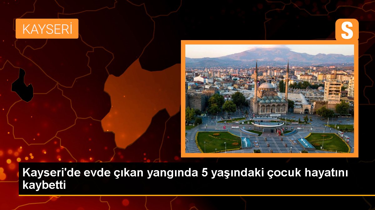 Kayseri'de konutta çıkan yangında 5 yaşındaki çocuk hayatını kaybetti