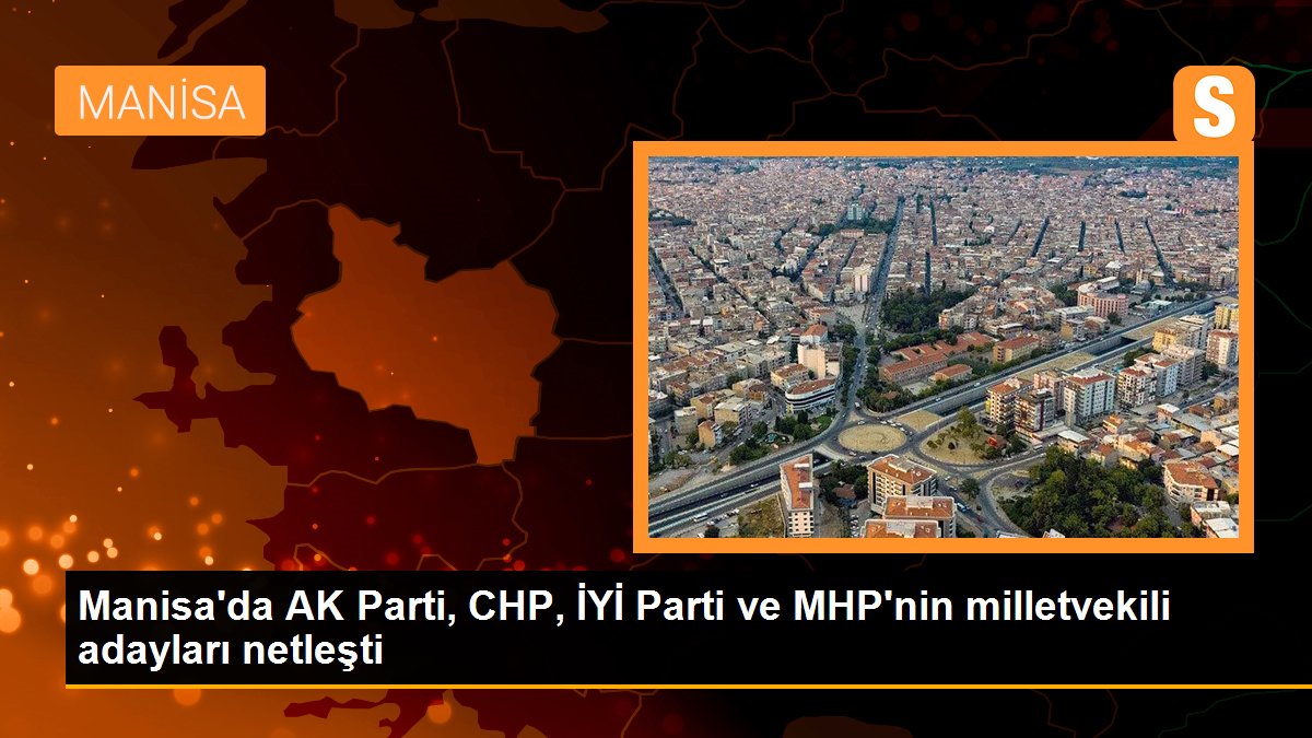 Manisa'da AK Parti, CHP, ÂLÂ Parti ve MHP'nin milletvekili adayları netleşti
