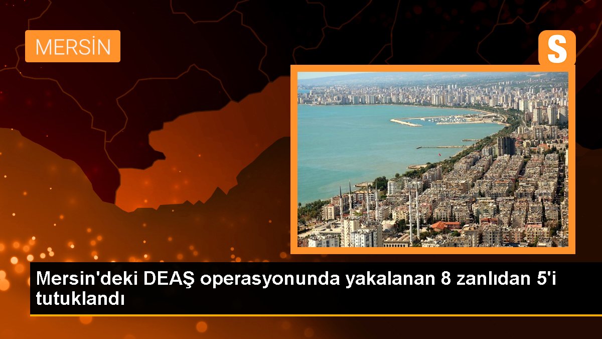 Mersin'deki DEAŞ operasyonunda yakalanan 8 zanlıdan 5'i tutuklandı