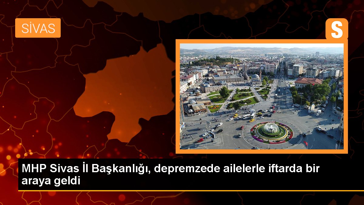 MHP Sivas Vilayet Başkanlığı, depremzede ailelerle iftarda bir ortaya geldi