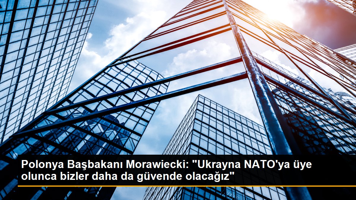 Polonya Başbakanı Morawiecki: "Ukrayna NATO'ya üye olunca bizler daha da inançta olacağız"