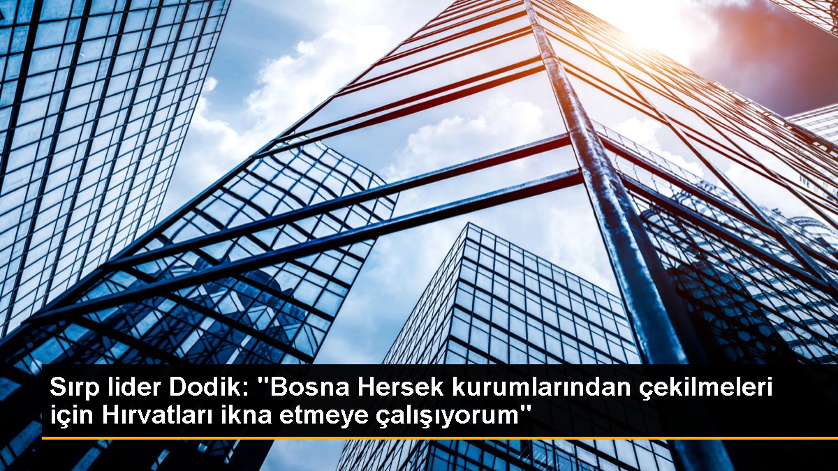 Sırp başkan Dodik: "Bosna Hersek kurumlarından çekilmeleri için Hırvatları ikna etmeye çalışıyorum"