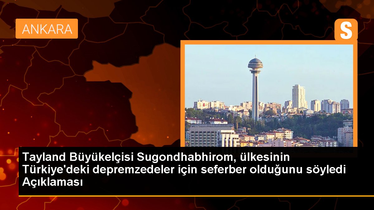 Tayland Büyükelçisi Sugondhabhirom, ülkesinin Türkiye'deki depremzedeler için seferber olduğunu söyledi Açıklaması