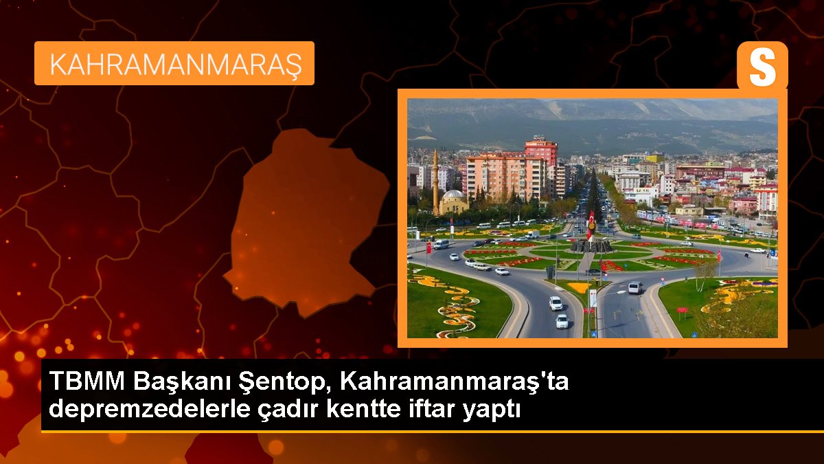 TBMM Lideri Şentop, Kahramanmaraş'ta depremzedelerle çadır kentte iftar yaptı