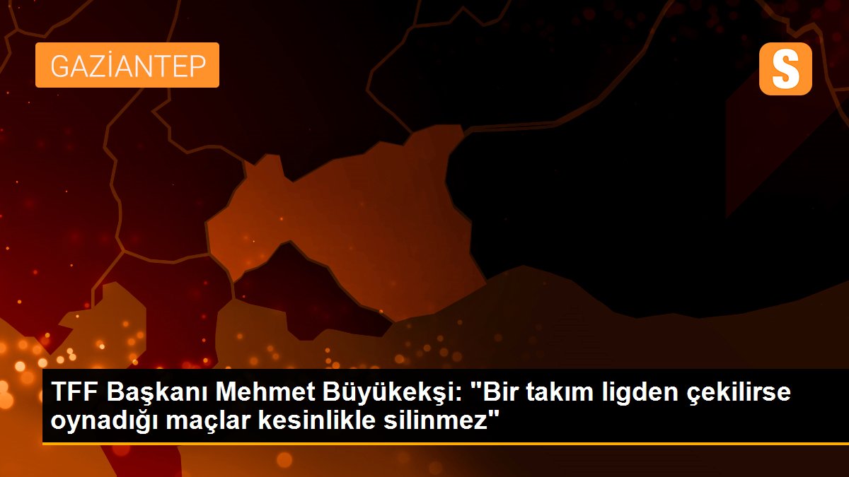 TFF Lideri Mehmet Büyükekşi: "Bir grup ligden çekilirse oynadığı maçlar mutlaka silinmez"