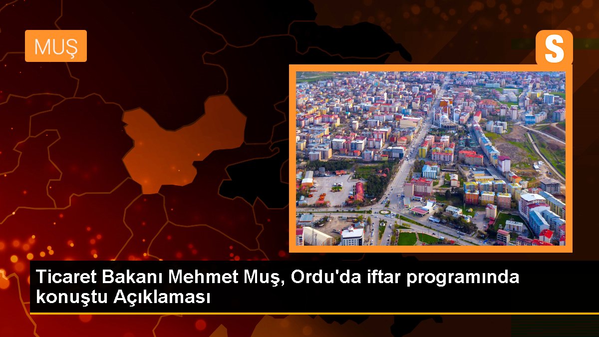 Ticaret Bakanı Mehmet Muş, Ordu'da iftar programında konuştu Açıklaması
