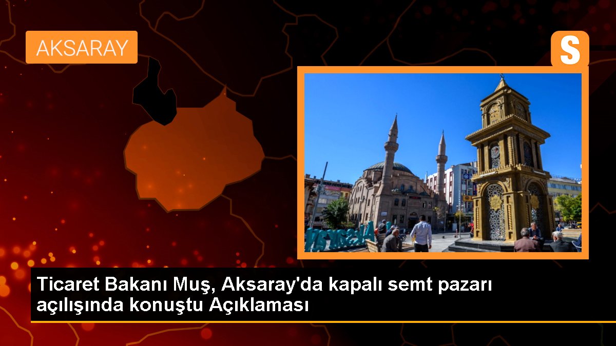 Ticaret Bakanı Muş, Aksaray'da kapalı semt pazarı açılışında konuştu Açıklaması