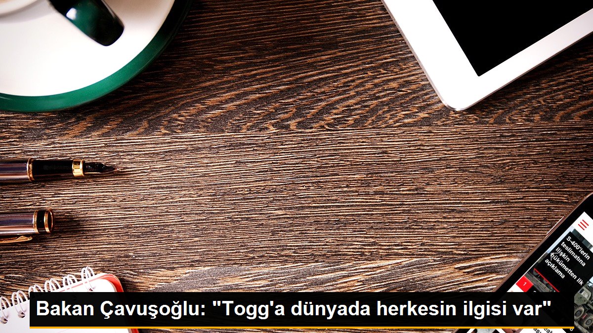 Bakan Çavuşoğlu: "Togg'a dünyada herkesin ilgisi var"
