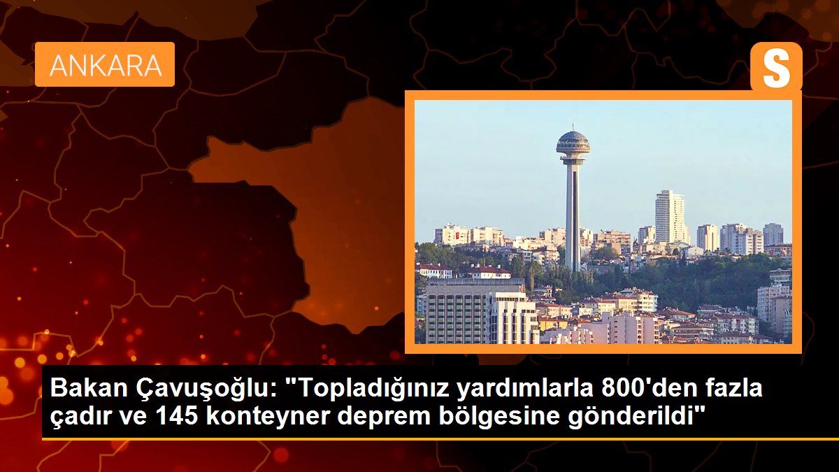 Bakan Çavuşoğlu: "Topladığınız yardımlarla 800'den fazla çadır ve 145 konteyner zelzele bölgesine gönderildi"