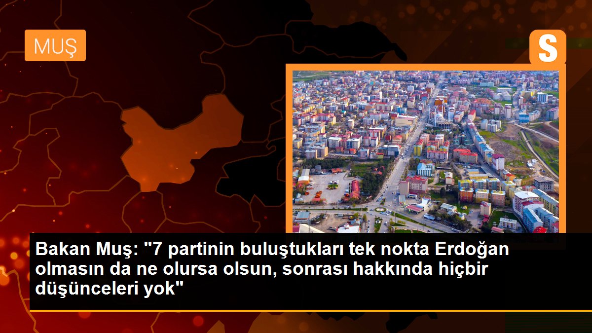 Bakan Muş: "7 partinin buluştukları tek nokta Erdoğan olmasın da ne olursa olsun, sonrası hakkında hiçbir fikirleri yok"