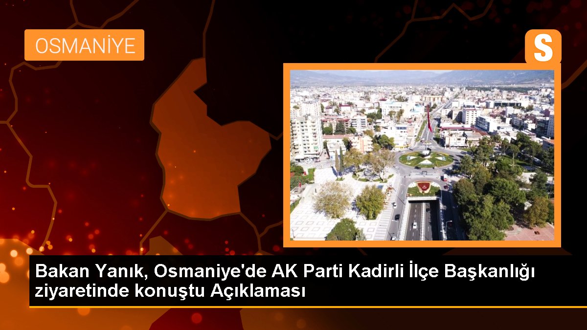 Bakan Yanık, Osmaniye'de AK Parti Kadirli İlçe Başkanlığı ziyaretinde konuştu Açıklaması