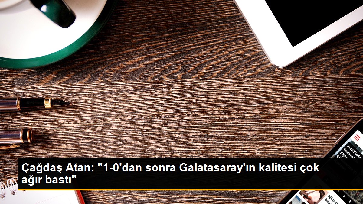 Çağdaş Atan: "1-0'dan sonra Galatasaray'ın kalitesi çok ağır bastı"