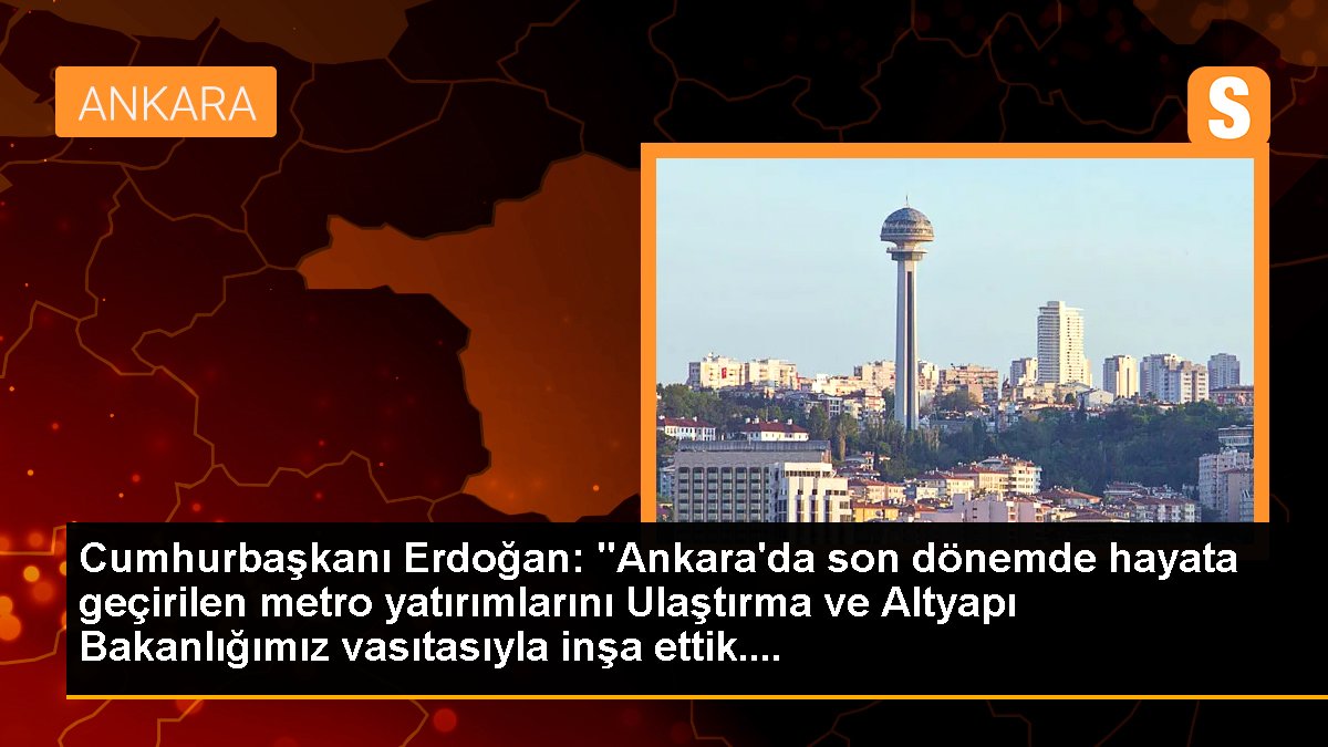 Cumhurbaşkanı Erdoğan: "Ankara'da son periyotta hayata geçirilen metro yatırımlarını Ulaştırma ve Altyapı Bakanlığımız vasıtasıyla inşa ettik....