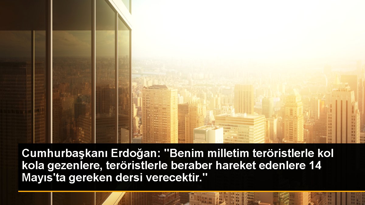 Cumhurbaşkanı Erdoğan: "Benim milletim teröristlerle kol kola gezenlere, teröristlerle bir arada hareket edenlere 14 Mayıs'ta gereken dersi verecektir."