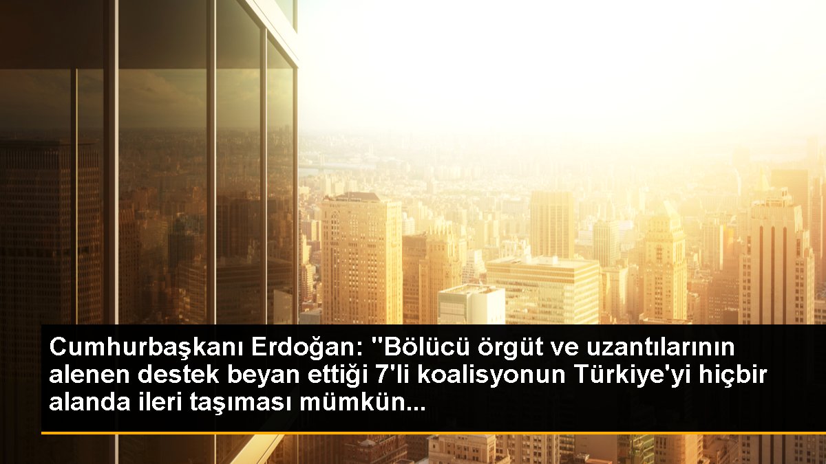 Cumhurbaşkanı Erdoğan: "Bölücü örgüt ve uzantılarının alenen takviye beyan ettiği 7'li koalisyonun Türkiye'yi hiçbir alanda ileri taşıması mümkün...