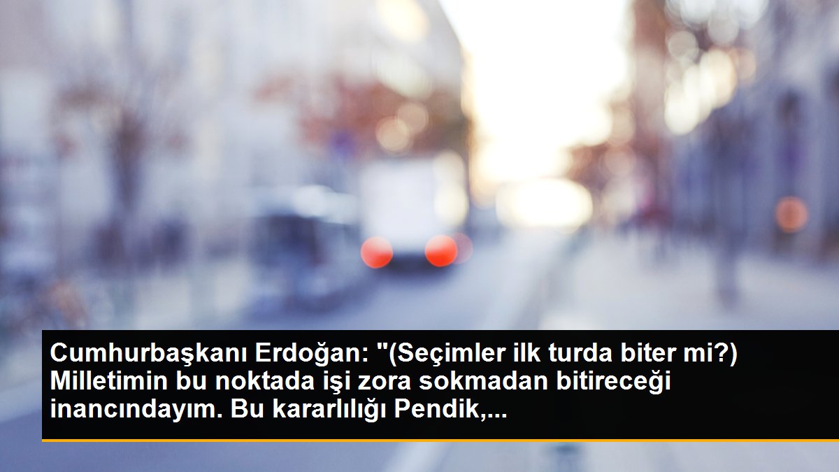 Cumhurbaşkanı Erdoğan: "(Seçimler birinci cinste biter mi?) Milletimin bu noktada işi zora sokmadan bitireceği inancındayım. Bu kararlılığı Pendik,...