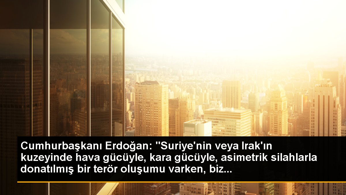 Cumhurbaşkanı Erdoğan: "Suriye'nin yahut Irak'ın kuzeyinde hava gücüyle, kara gücüyle, asimetrik silahlarla donatılmış bir terör oluşumu varken, biz...