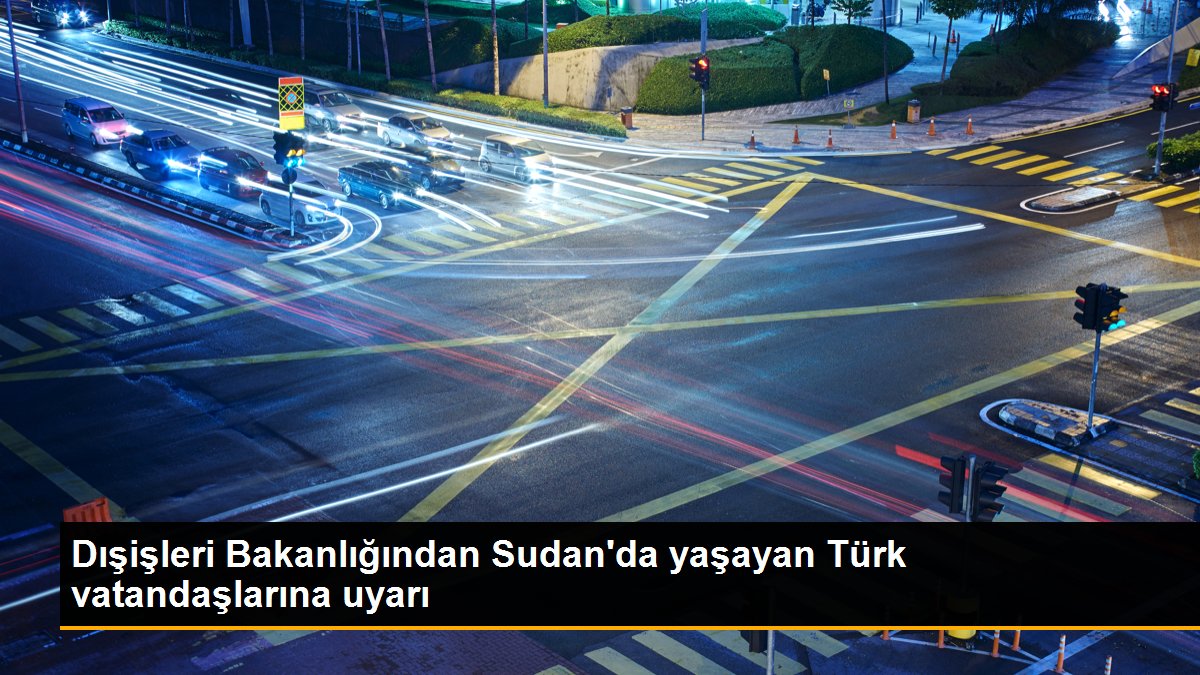 Dışişleri Bakanlığından Sudan'da yaşayan Türk vatandaşlarına ikaz