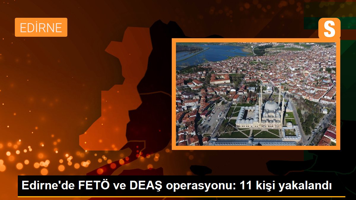 Edirne'de FETÖ ve DEAŞ operasyonu: 11 kişi yakalandı