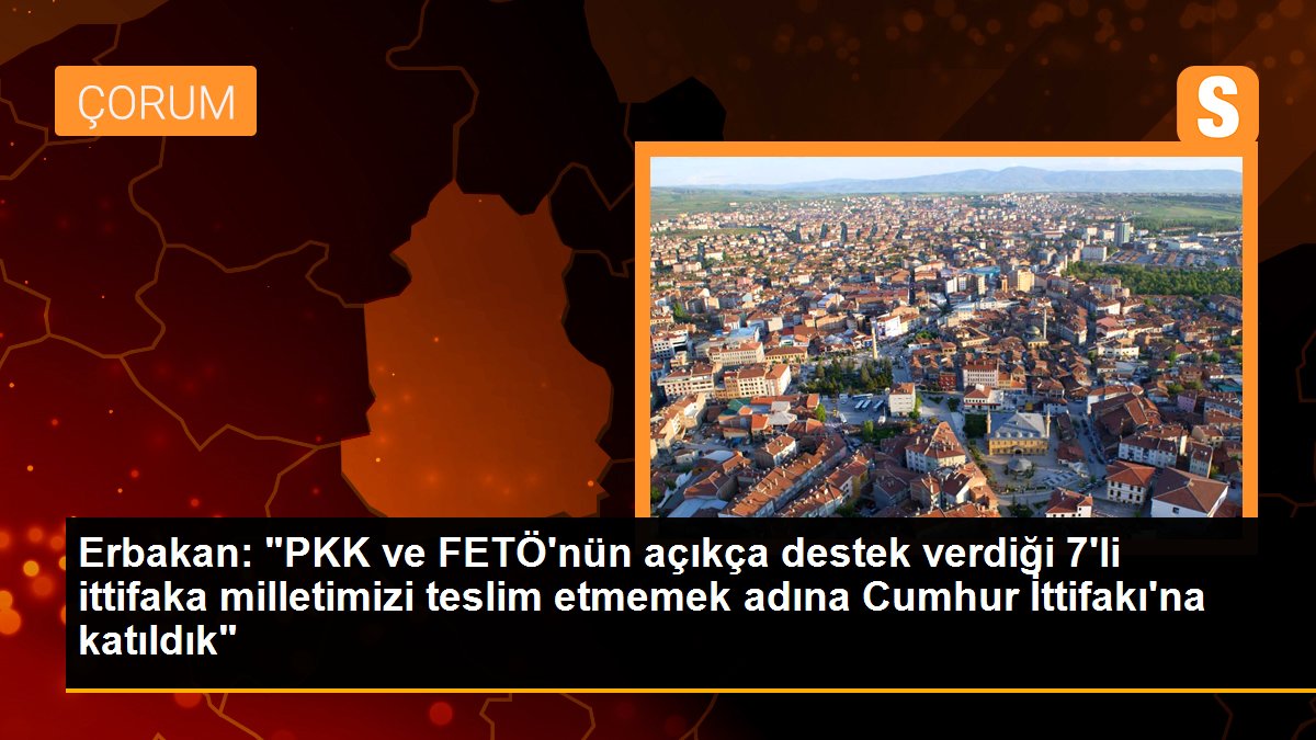 Erbakan: "PKK ve FETÖ'nün açıkça dayanak verdiği 7'li ittifaka milletimizi teslim etmemek ismine Cumhur İttifakı'na katıldık"
